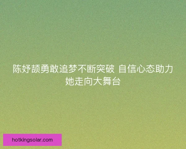 陈妤颉勇敢追梦不断突破 自信心态助力她走向大舞台