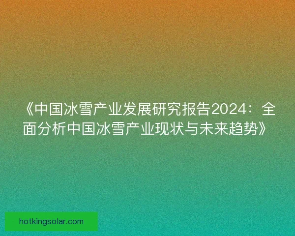 《中国冰雪产业发展研究报告2024：全面分析中国冰雪产业现状与未来趋势》
