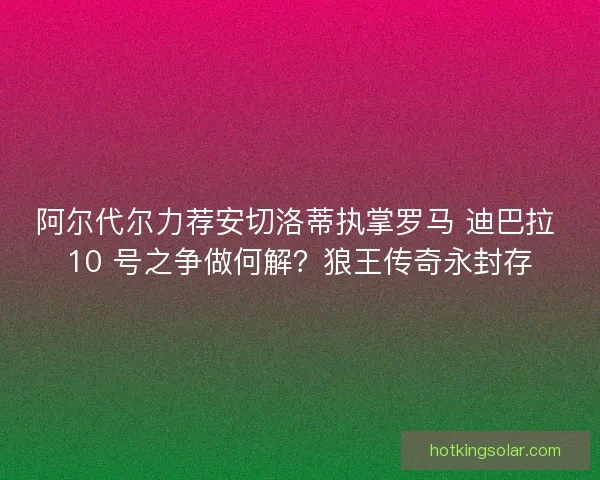阿尔代尔力荐安切洛蒂执掌罗马 迪巴拉 10 号之争做何解？狼王传奇永封存