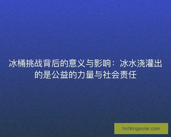 冰桶挑战背后的意义与影响:冰水浇灌出的是公益的力量与社会责任 冰桶挑战背后的意义与影响:冰水浇灌出的是公益的力量与社会责任