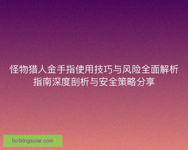 怪物猎人金手指使用技巧与风险全面解析指南深度剖析与安全策略分享