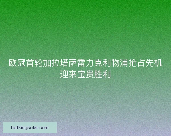 欧冠首轮加拉塔萨雷力克利物浦抢占先机迎来宝贵胜利