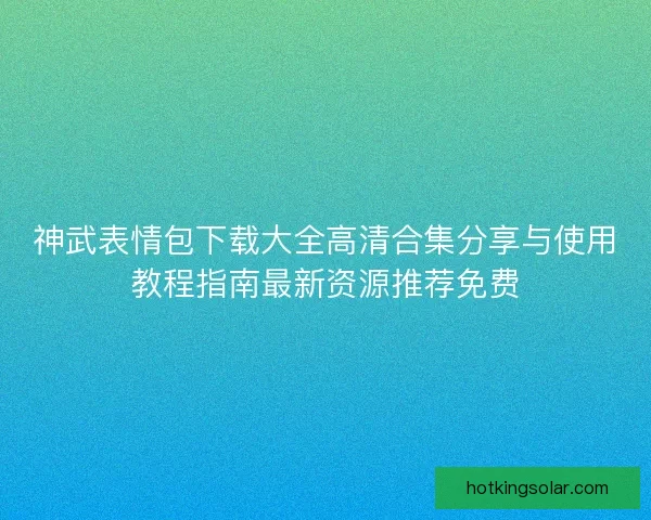 神武表情包下载大全高清合集分享与使用教程指南最新资源推荐免费