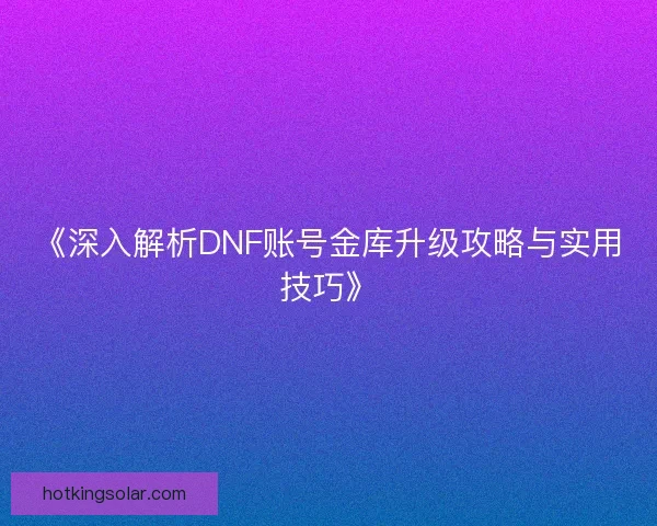 《深入解析DNF账号金库升级攻略与实用技巧》