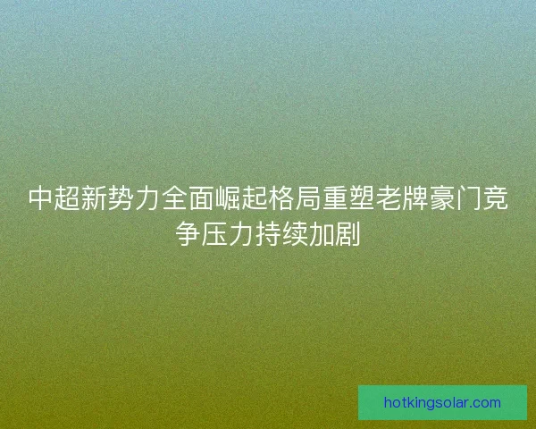 中超新势力全面崛起格局重塑老牌豪门竞争压力持续加剧