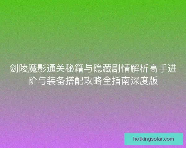 剑陵魔影通关秘籍与隐藏剧情解析高手进阶与装备搭配攻略全指南深度版