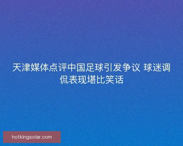 天津媒体点评中国足球引发争议 球迷调侃表现堪比笑话