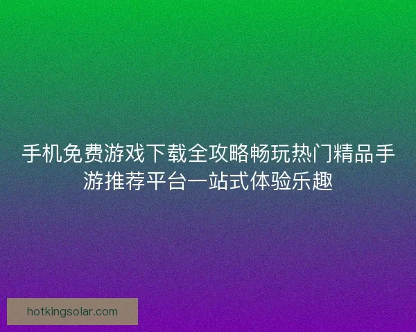 手机免费游戏下载全攻略畅玩热门精品手游推荐平台一站式体验乐趣