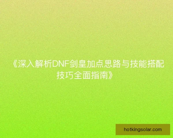 《深入解析DNF剑皇加点思路与技能搭配技巧全面指南》