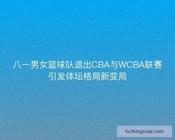 八一男女篮球队退出CBA与WCBA联赛引发体坛格局新变局