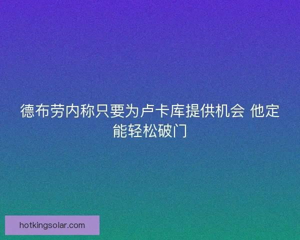 德布劳内称只要为卢卡库提供机会 他定能轻松破门