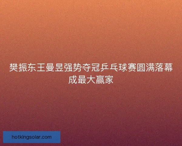 樊振东王曼昱强势夺冠乒乓球赛圆满落幕成最大赢家