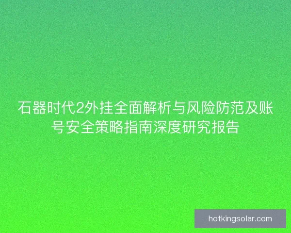 石器时代2外挂全面解析与风险防范及账号安全策略指南深度研究报告